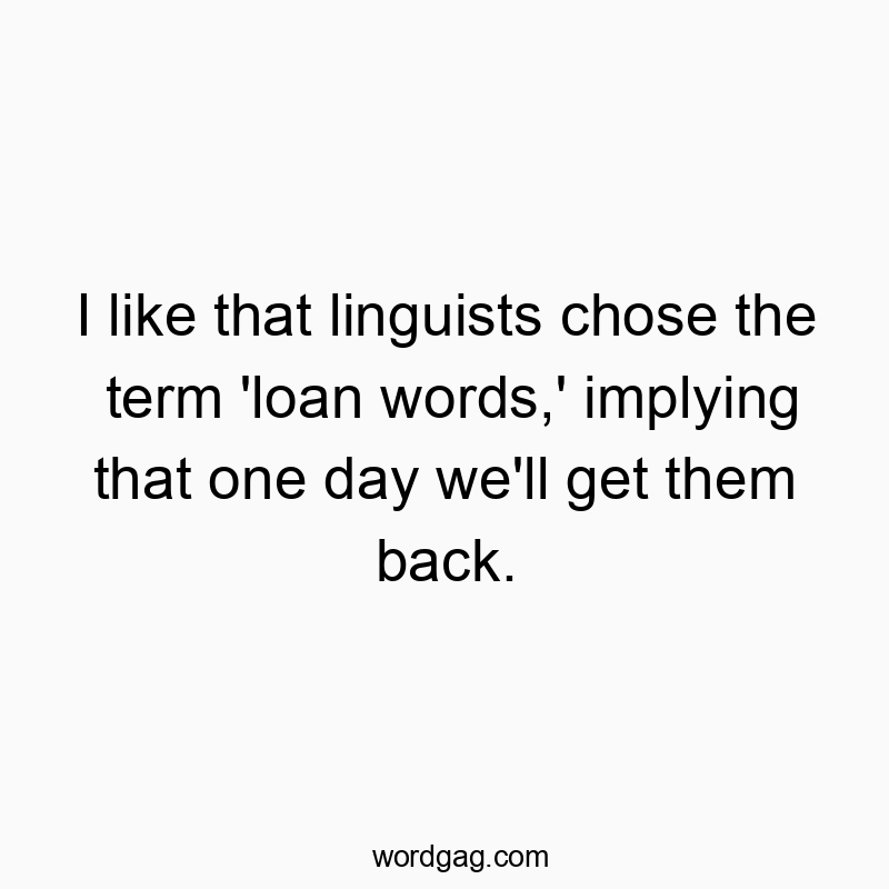 I like that linguists chose the term ‘loan words,’ implying that one day we’ll get them back.