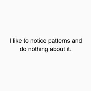 I like to notice patterns and do nothing about it.