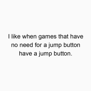 I like when games that have no need for a jump button have a jump button.