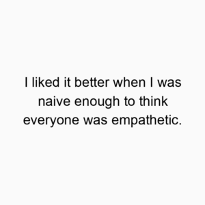 I liked it better when I was naive enough to think everyone was empathetic.