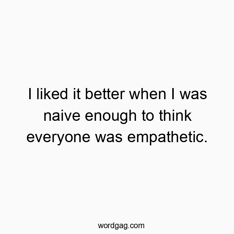 I liked it better when I was naive enough to think everyone was empathetic.