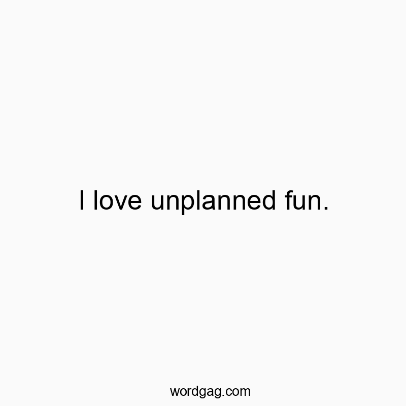 I love unplanned fun.
