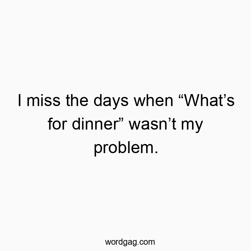 I miss the days when “What’s for dinner” wasn’t my problem.
