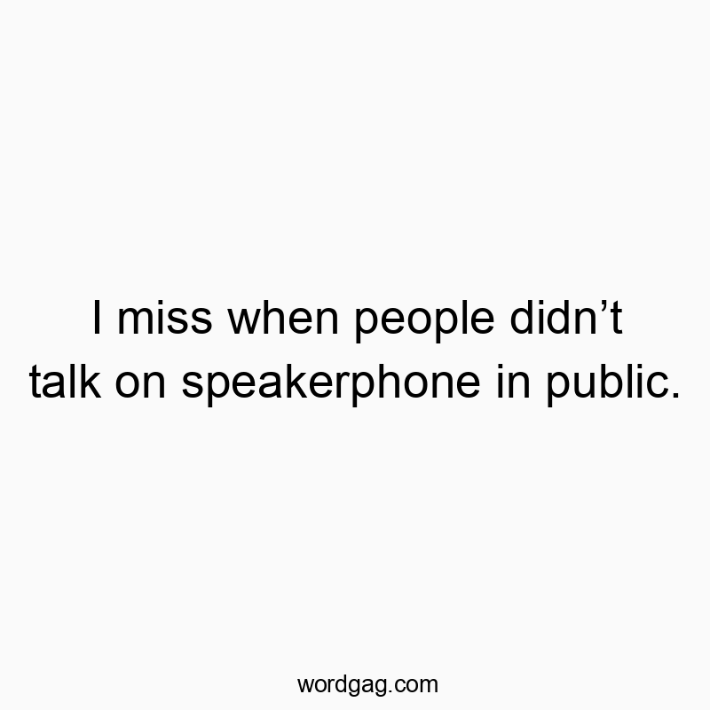 I miss when people didn’t talk on speakerphone in public.