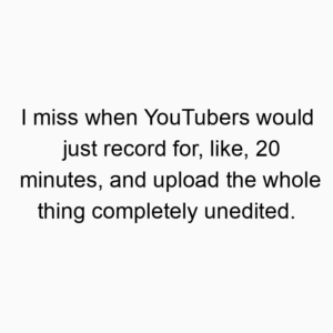 I miss when YouTubers would just record for, like, 20 minutes, and upload the whole thing completely unedited.