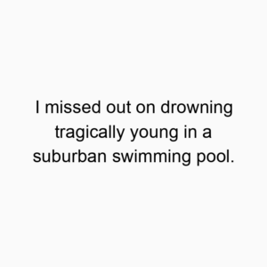 I missed out on drowning tragically young in a suburban swimming pool.