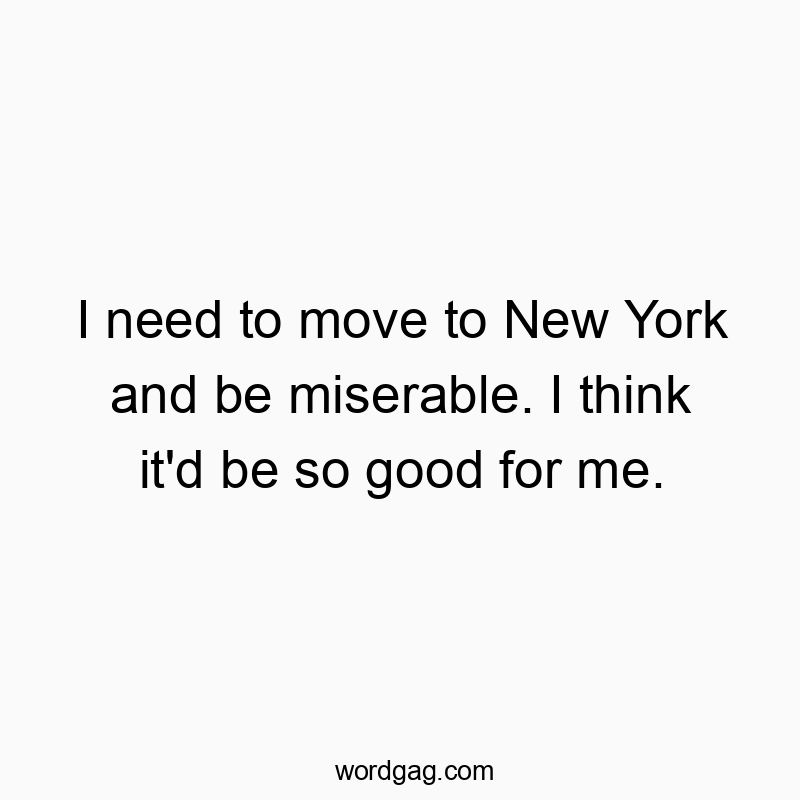 I need to move to New York and be miserable. I think it’d be so good for me.