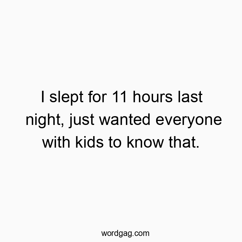 I slept for 11 hours last night, just wanted everyone with kids to know that.