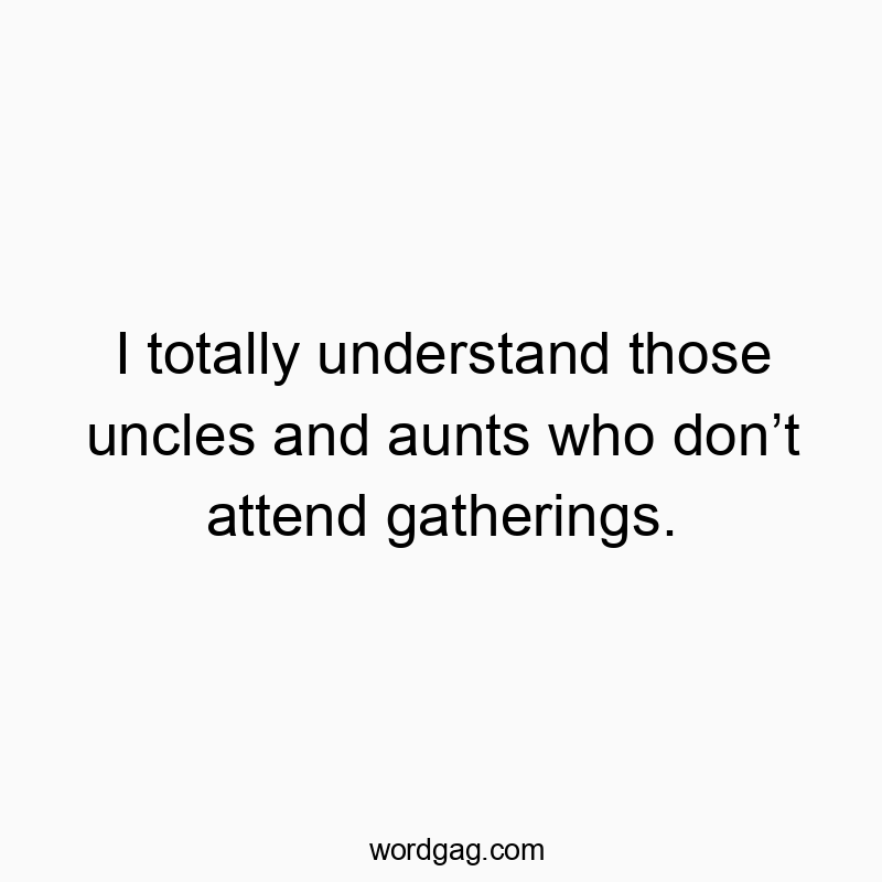 I totally understand those uncles and aunts who don’t attend gatherings.