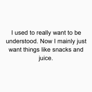I used to really want to be understood. Now I mainly just want things like snacks and juice.