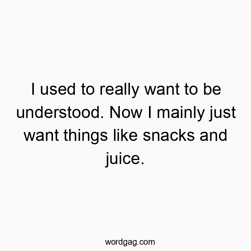 I used to really want to be understood. Now I mainly just want things like snacks and juice.