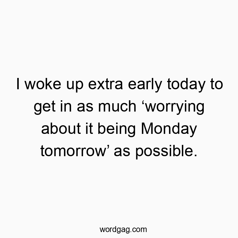 I woke up extra early today to get in as much ‘worrying about it being Monday tomorrow’ as possible.