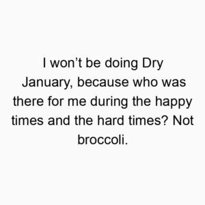 I won’t be doing Dry January, because who was there for me during the happy times and the hard times? Not broccoli.