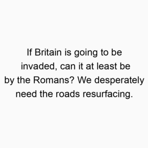 If Britain is going to be invaded, can it at least be by the Romans? We desperately need the roads resurfacing.