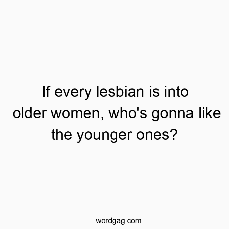 If every lesbian is into older women, who’s gonna like the younger ones?