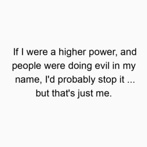 If I were a higher power, and people were doing evil in my name, I’d probably stop it … but that’s just me.