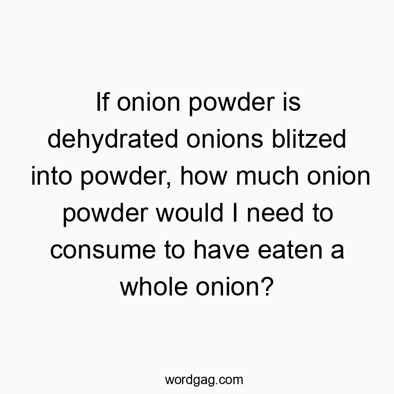 If onion powder is dehydrated onions blitzed into powder, how much onion powder would I need to consume to have eaten a whole onion?