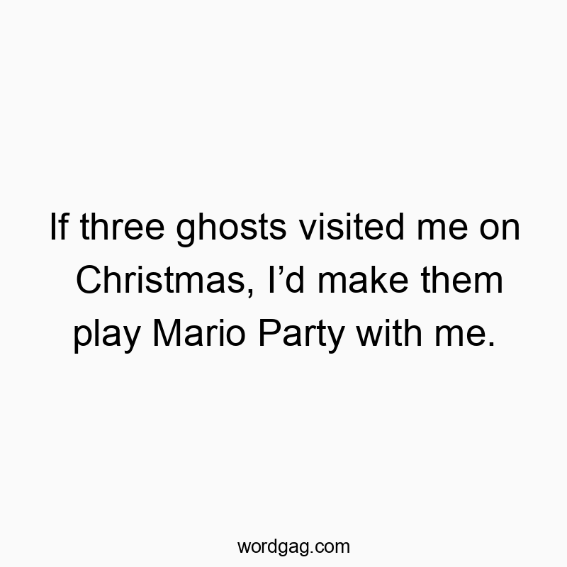 If three ghosts visited me on Christmas, I’d make them play Mario Party with me.