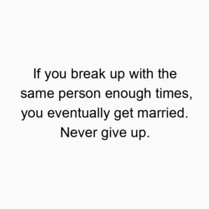 If you break up with the same person enough times, you eventually get married. Never give up.