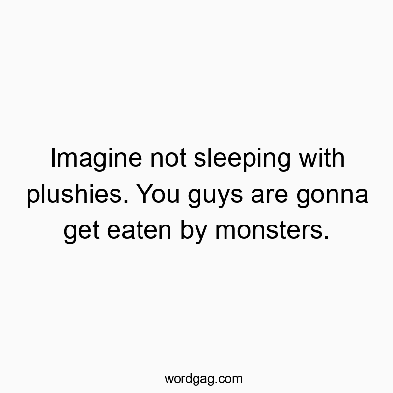 Imagine not sleeping with plushies. You guys are gonna get eaten by monsters.