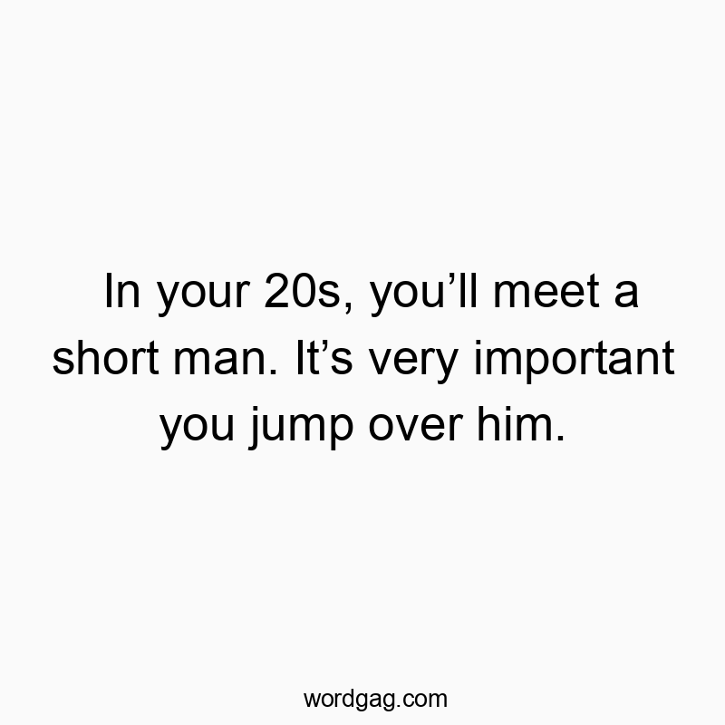 In your 20s, you’ll meet a short man. It’s very important you jump over him.