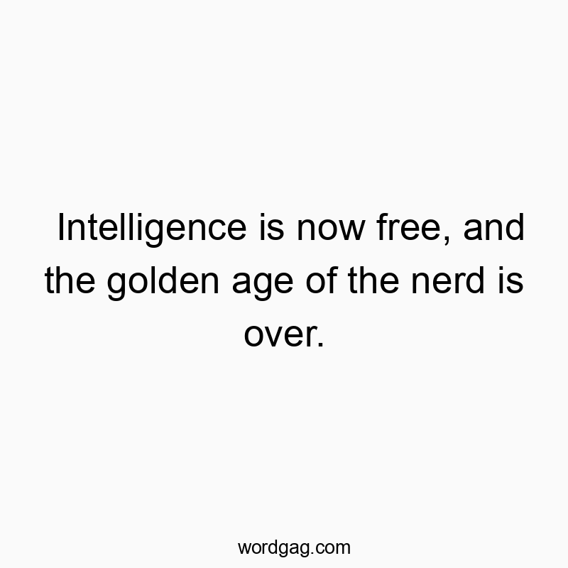 Intelligence is now free, and the golden age of the nerd is over.