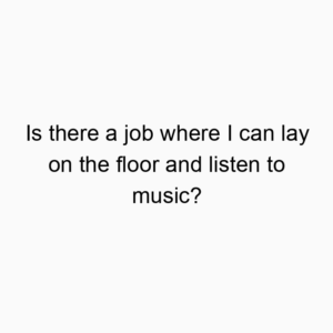 Is there a job where I can lay on the floor and listen to music?