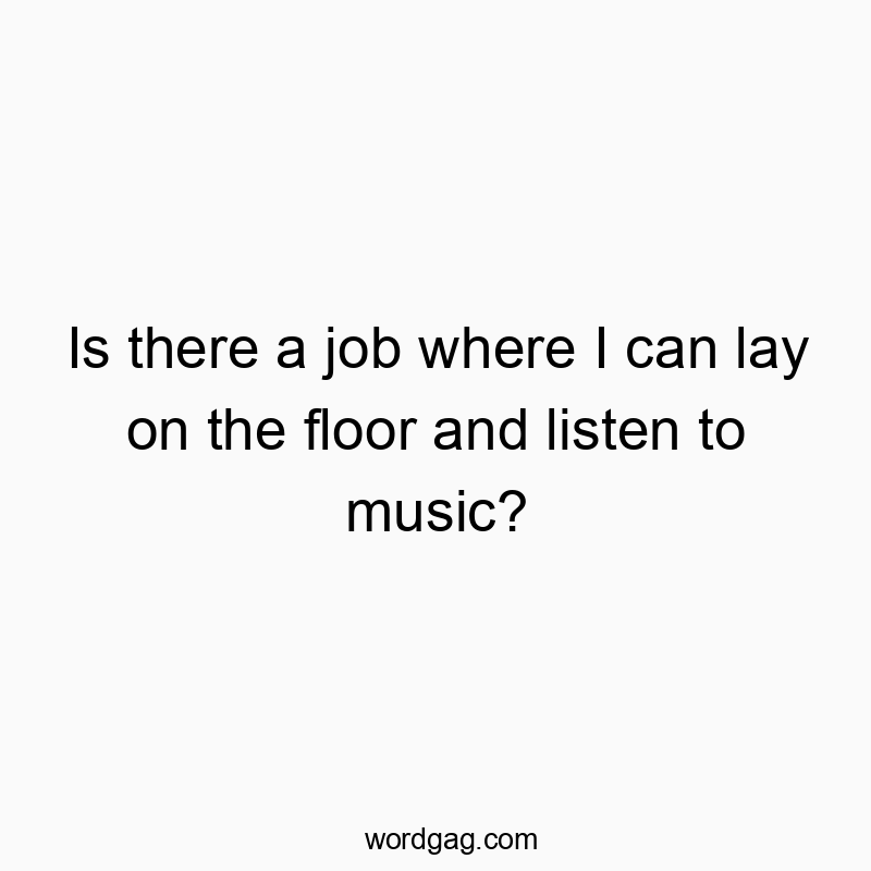 Is there a job where I can lay on the floor and listen to music?