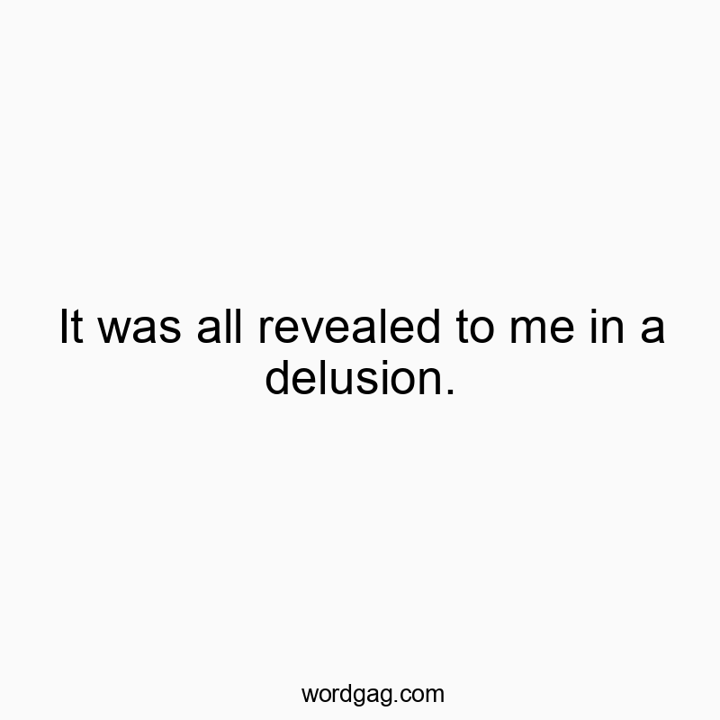 It was all revealed to me in a delusion.
