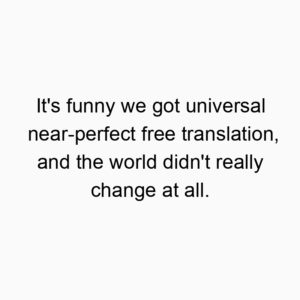 It’s funny we got universal near-perfect free translation, and the world didn’t really change at all.