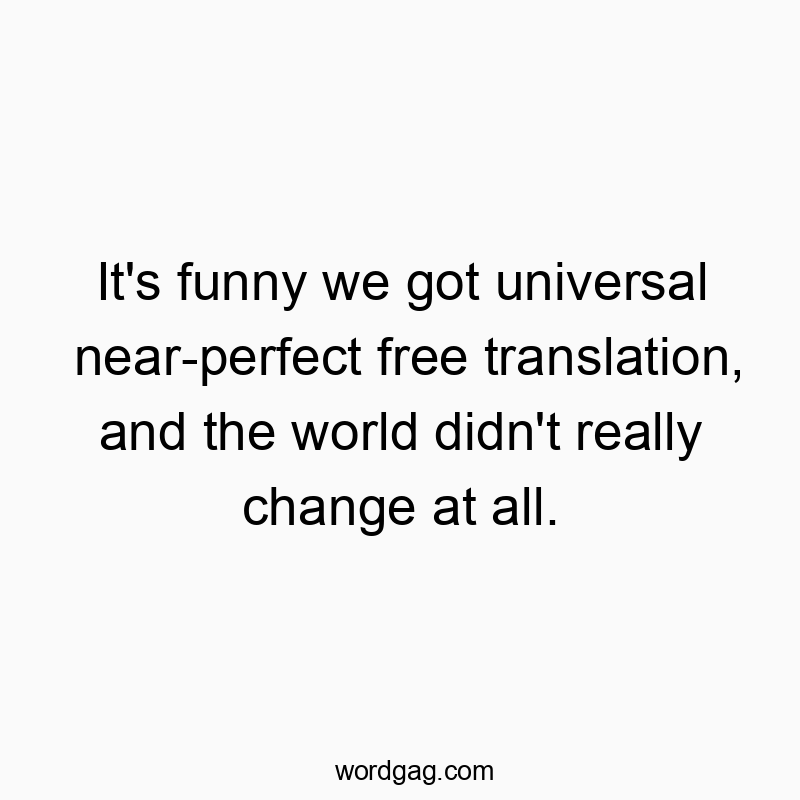 It’s funny we got universal near-perfect free translation, and the world didn’t really change at all.