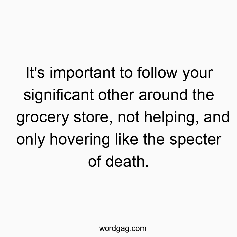 It’s important to follow your significant other around the grocery store, not helping, and only hovering like the specter of death.