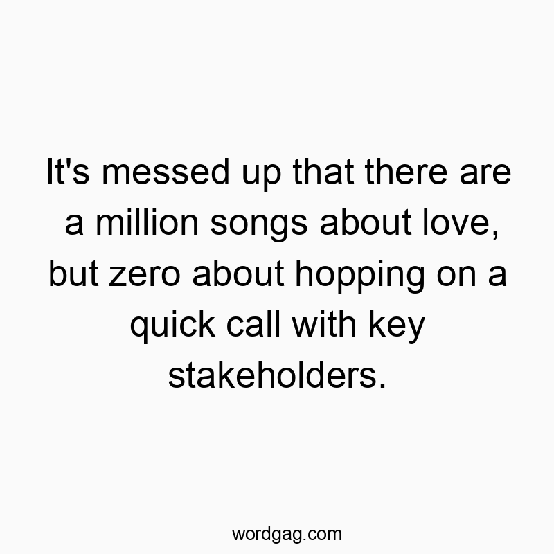 It’s messed up that there are a million songs about love, but zero about hopping on a quick call with key stakeholders.