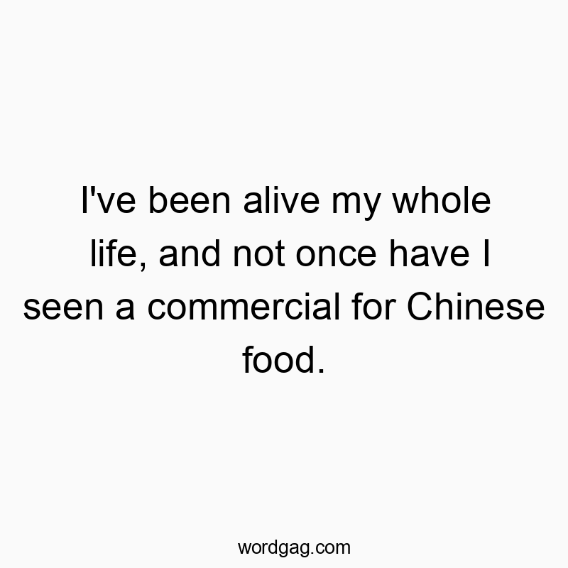 I’ve been alive my whole life, and not once have I seen a commercial for Chinese food.