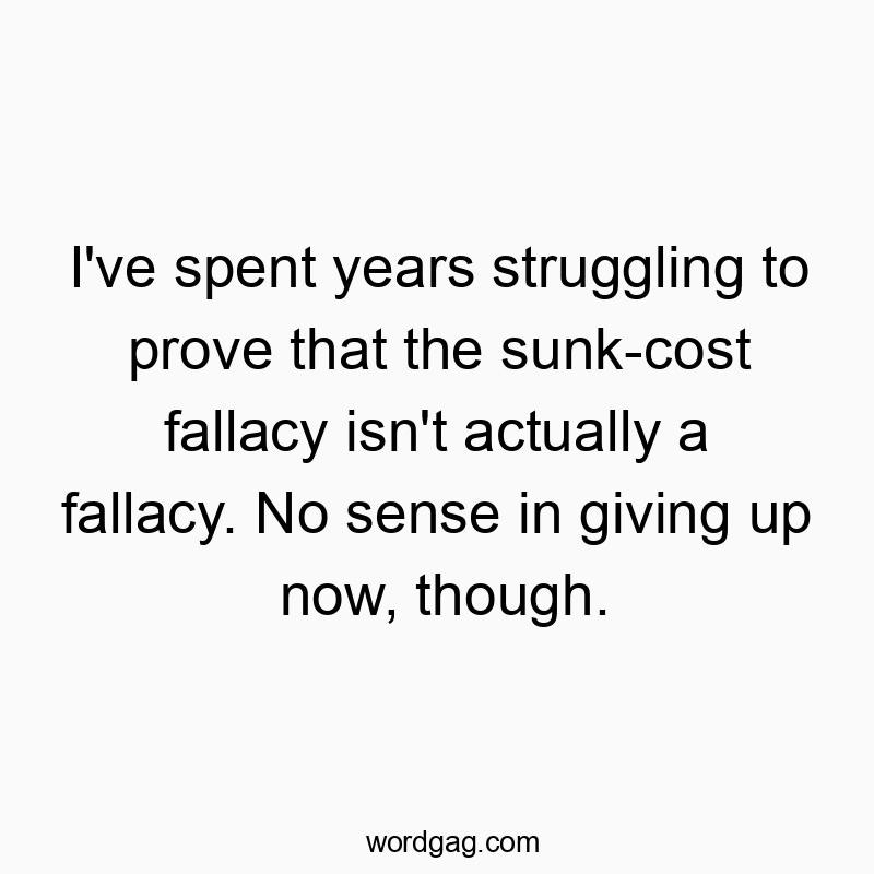 I’ve spent years struggling to prove that the sunk-cost fallacy isn’t actually a fallacy. No sense in giving up now, though.