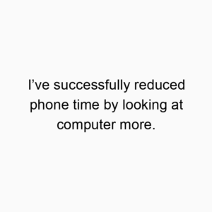 I’ve successfully reduced phone time by looking at computer more.