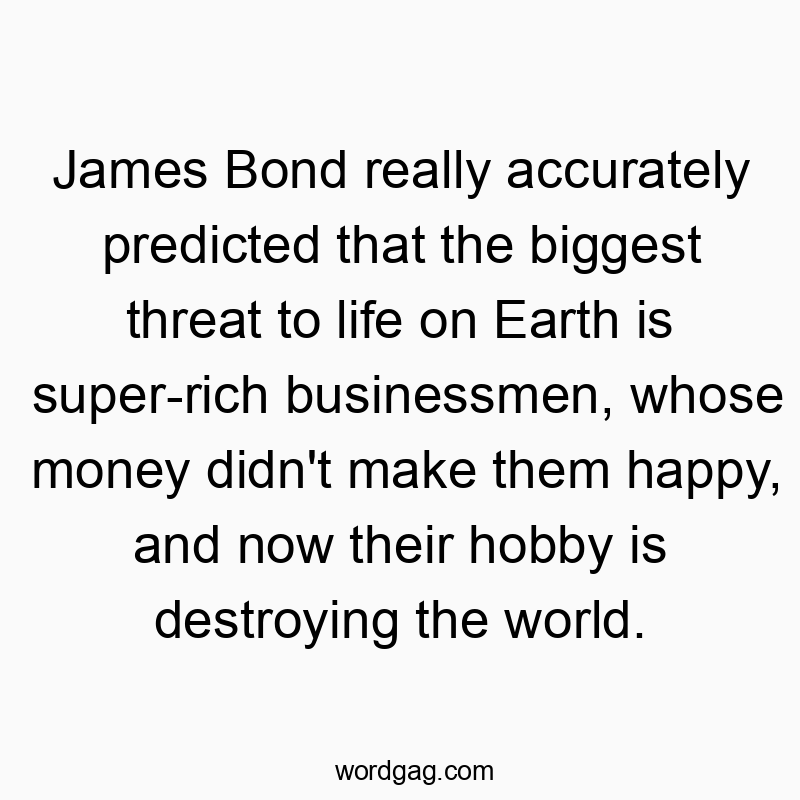 James Bond really accurately predicted that the biggest threat to life on Earth is super-rich businessmen, whose money didn’t make them happy, and now their hobby is destroying the world.