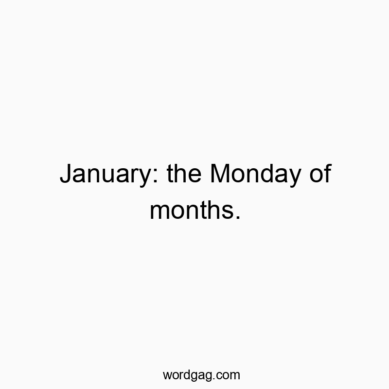 January: the Monday of months.
