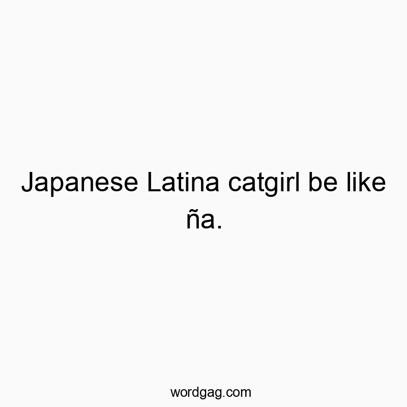 Japanese Latina catgirl be like ña.