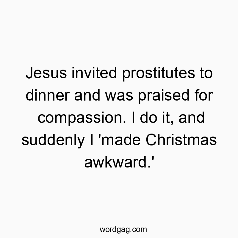 Jesus invited prostitutes to dinner and was praised for compassion. I do it, and suddenly I ‘made Christmas awkward.’