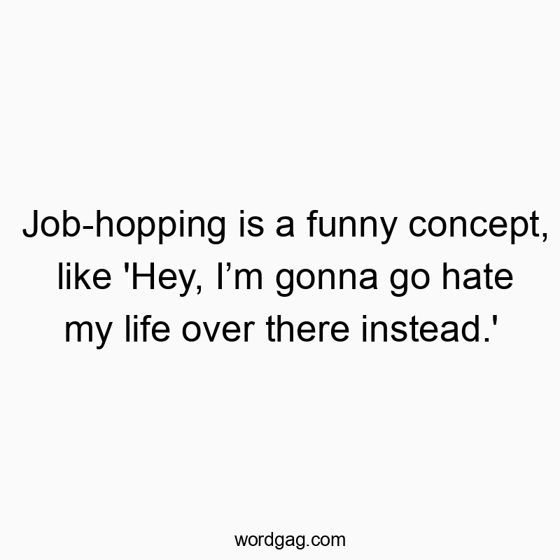 Job-hopping is a funny concept, like ‘Hey, Iβm gonna go hate my life over there instead.’