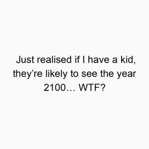 Just realised if I have a kid, they’re likely to see the year 2100… WTF?