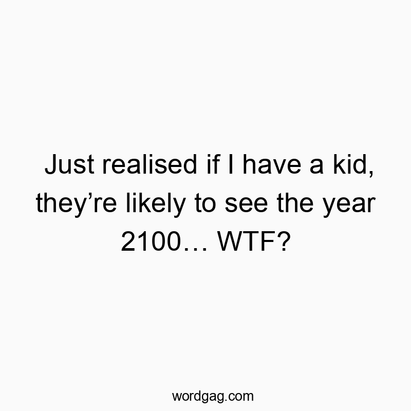 Just realised if I have a kid, they’re likely to see the year 2100… WTF?