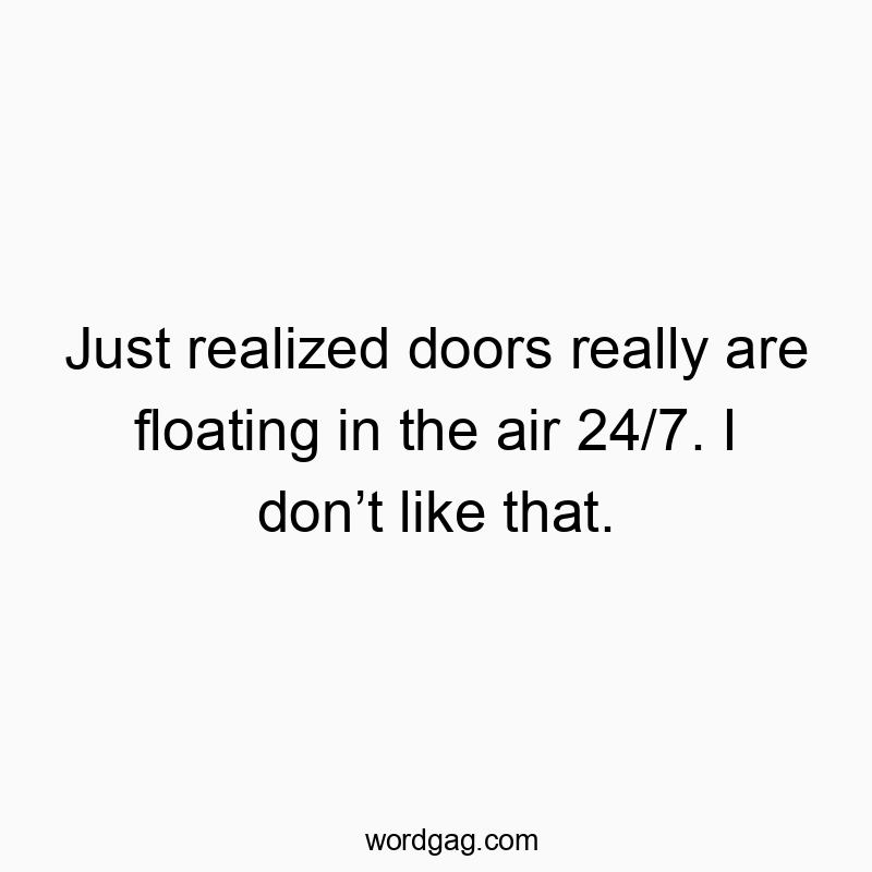 Just realized doors really are floating in the air 24/7. I don’t like that.