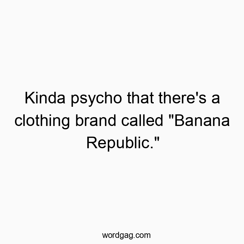 Kinda psycho that there’s a clothing brand called “Banana Republic.”