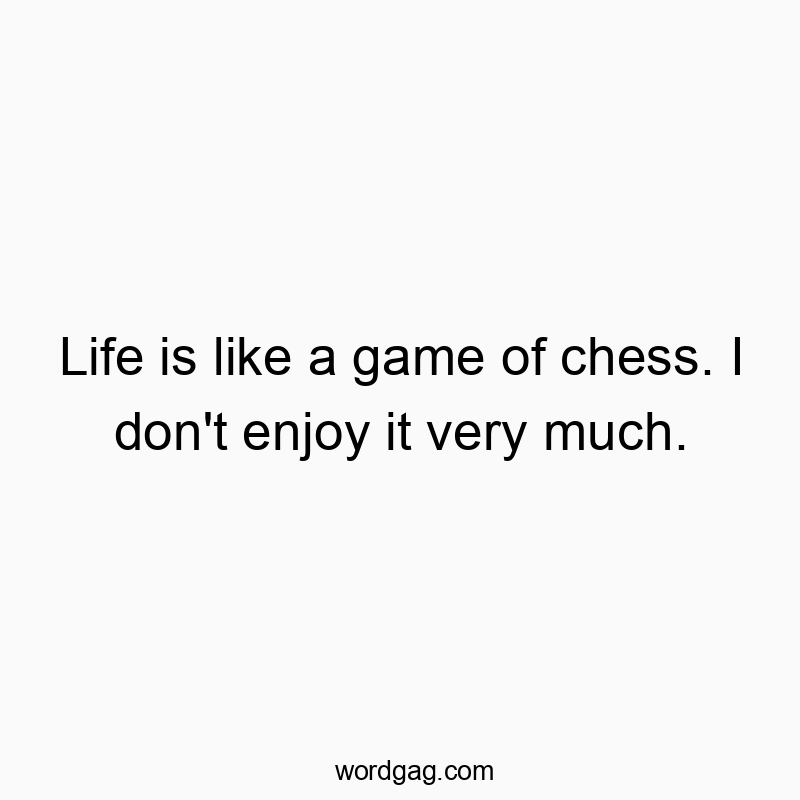 Life is like a game of chess. I don’t enjoy it very much.