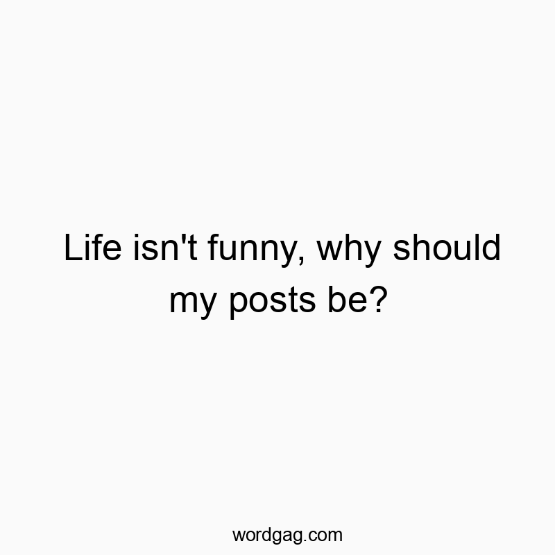 Life isn’t funny, why should my posts be?