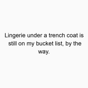 Lingerie under a trench coat is still on my bucket list, by the way.
