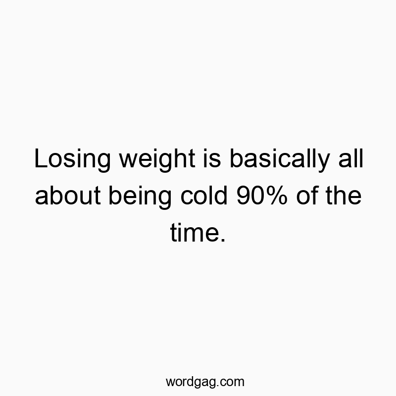 Losing weight is basically all about being cold 90% of the time.