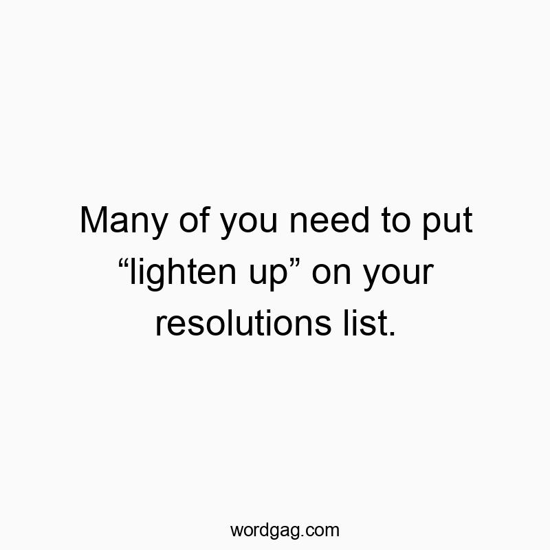Many of you need to put “lighten up” on your resolutions list.